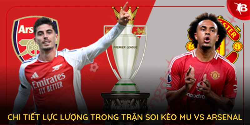 Phân tích chi tiết lực lượng trong trận soi kèo mu vs arsenal trước giờ bóng lăn