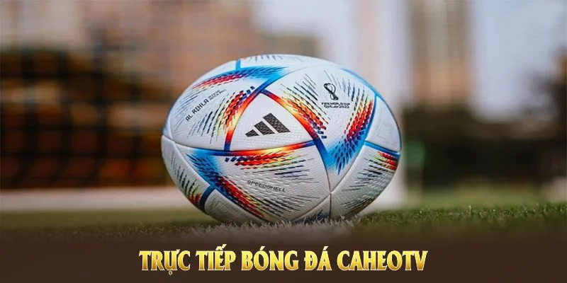 Trực tiếp bóng đá CaheoTV mang trải nghiệm vượt trội cho người đam mê